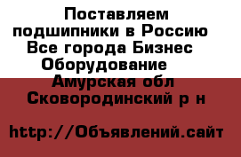 Поставляем подшипники в Россию - Все города Бизнес » Оборудование   . Амурская обл.,Сковородинский р-н